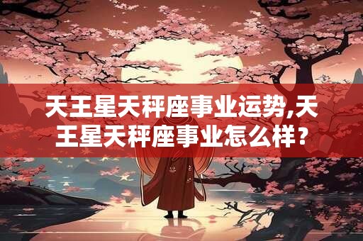 天王星天秤座事业运势,天王星天秤座事业怎么样？