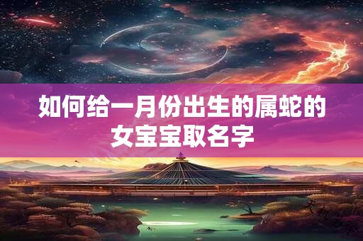 如何给一月份出生的属蛇的女宝宝取名字
