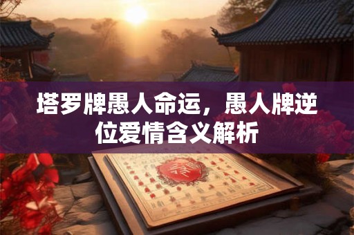 塔罗牌愚人命运，愚人牌逆位爱情含义解析