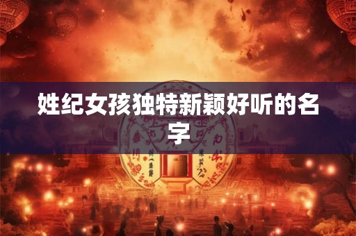 姓纪女孩独特新颖好听的名字 姓纪女孩独特新颖好听的名字