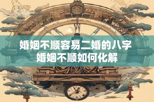 婚姻不顺容易二婚的八字 婚姻不顺如何化解