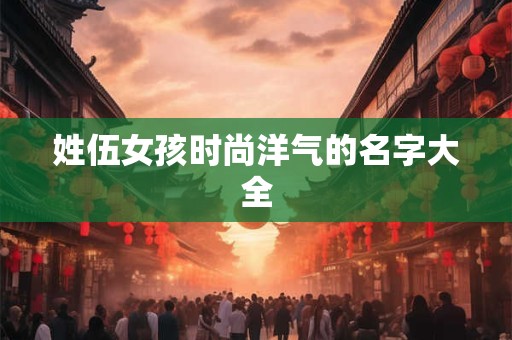 姓伍女孩时尚洋气的名字大全