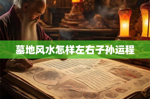 墓地风水怎样左右子孙运程