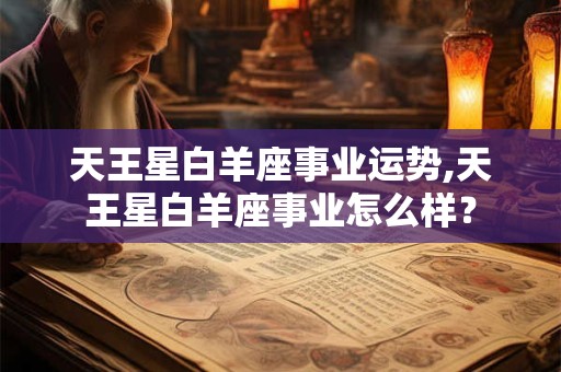 天王星白羊座事业运势,天王星白羊座事业怎么样？