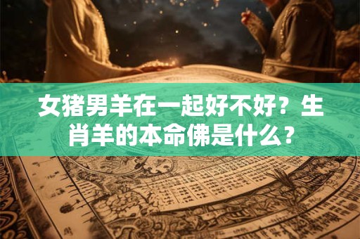 详细阅读:女猪男羊在一起好不好?生肖羊的本命佛是什么? 女猪男羊在一起好不好?生肖羊的本命佛是什么?