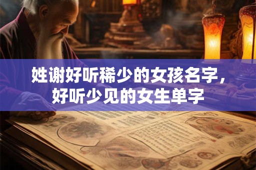 姓谢好听稀少的女孩名字，好听少见的女生单字