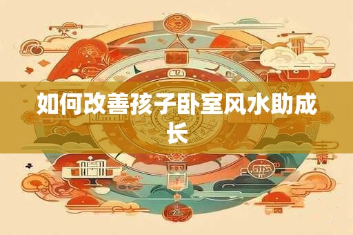 如何改善孩子卧室风水助成长
