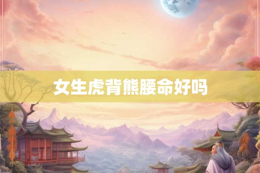 女生虎背熊腰命好吗 女生虎背熊腰命好吗