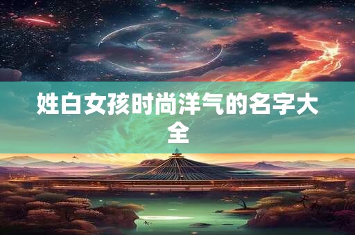 姓白女孩时尚洋气的名字大全