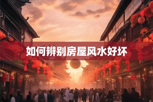 如何辨别房屋风水好坏