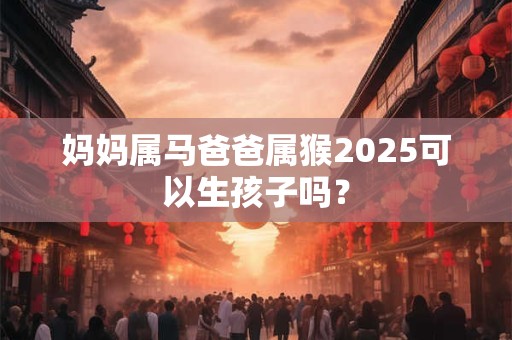 妈妈属马爸爸属猴2026可以生孩子吗？