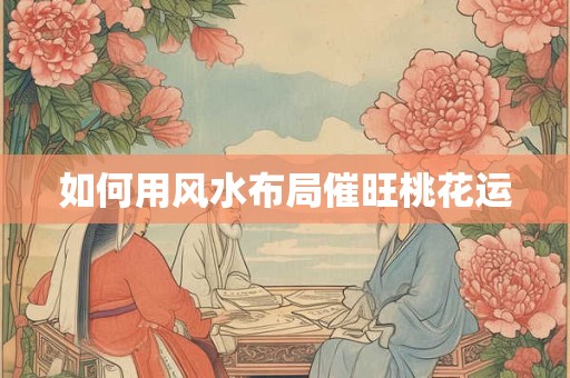 如何用风水布局催旺桃花运