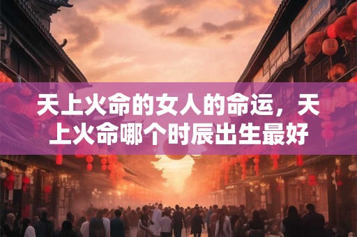天上火命的女人的命运，天上火命哪个时辰出生最好