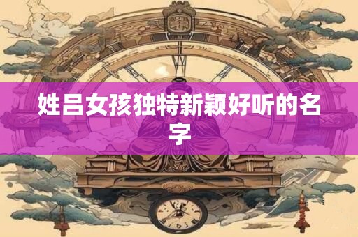 姓吕女孩独特新颖好听的名字