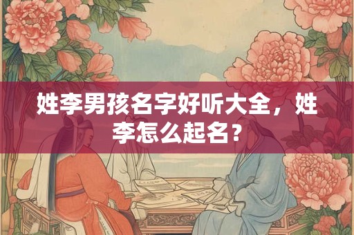 姓李男孩名字好听大全，姓李怎么起名？