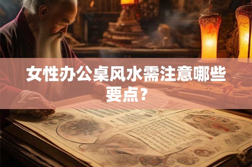 女性办公桌风水需注意哪些要点？