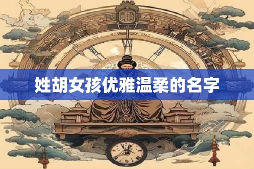 姓胡女孩优雅温柔的名字 姓胡女孩优雅温柔的名字