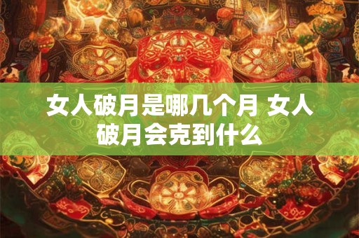 女人破月是哪几个月 女人破月会克到什么