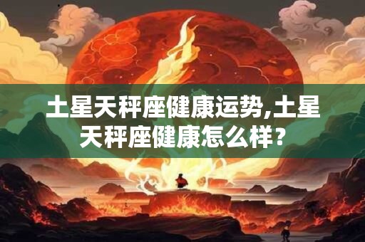 土星天秤座健康运势,土星天秤座健康怎么样？