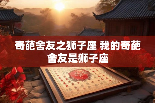 奇葩舍友之狮子座 我的奇葩舍友是狮子座 奇葩舍友之狮子座 我的奇葩舍友是狮子座