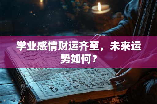 学业感情财运齐至,未来运势如何? 学业感情财运齐至,未来运势如何?