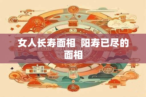 女人长寿面相  阳寿已尽的面相