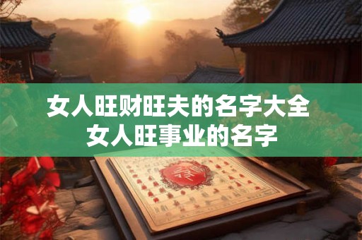 详细阅读:女人旺财旺夫的名字大全 女人旺事业的名字 女人旺财旺夫的名字大全 女人旺事业的名字