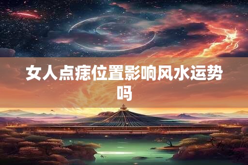 女人点痣位置影响风水运势吗
