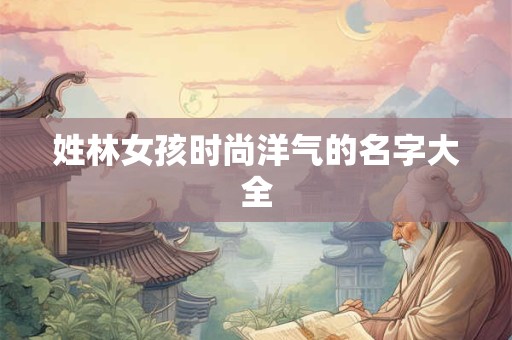 姓林女孩时尚洋气的名字大全