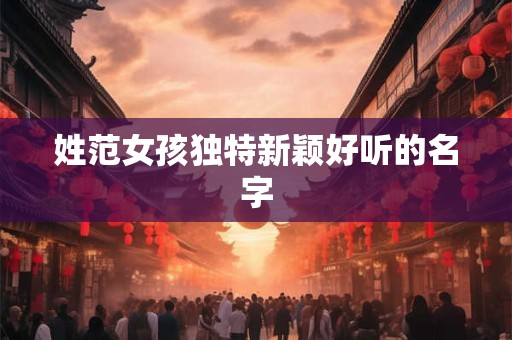 姓范女孩独特新颖好听的名字