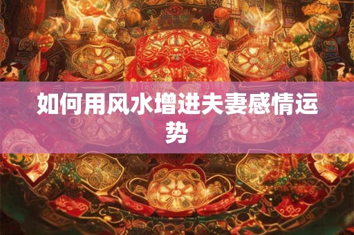 如何用风水增进夫妻感情运势