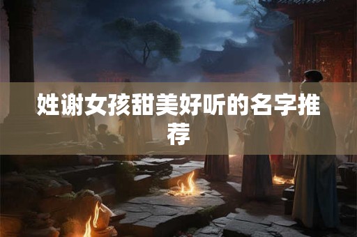 姓谢女孩甜美好听的名字推荐 姓谢女孩甜美好听的名字推荐