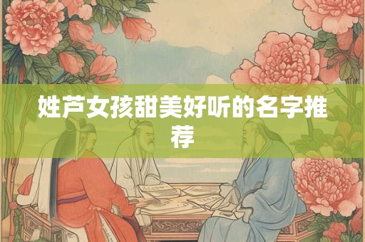 姓芦女孩甜美好听的名字推荐