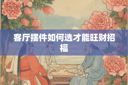 客厅摆件如何选才能旺财招福