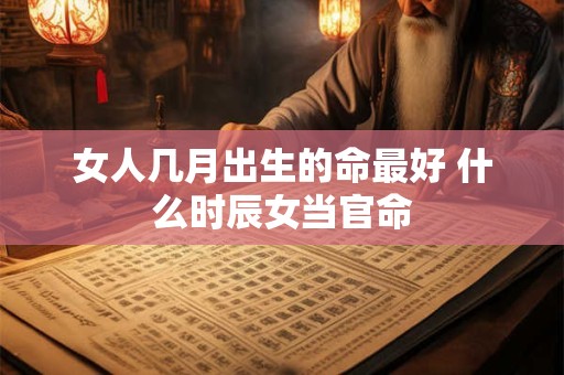 女人几月出生的命最好 什么时辰女当官命