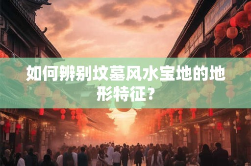 如何辨别坟墓风水宝地的地形特征？