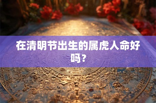 在清明节出生的属虎人命好吗？