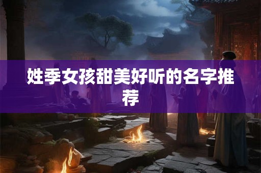 姓季女孩甜美好听的名字推荐
