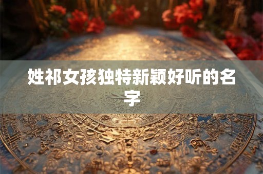 姓祁女孩独特新颖好听的名字