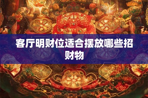 客厅明财位适合摆放哪些招财物