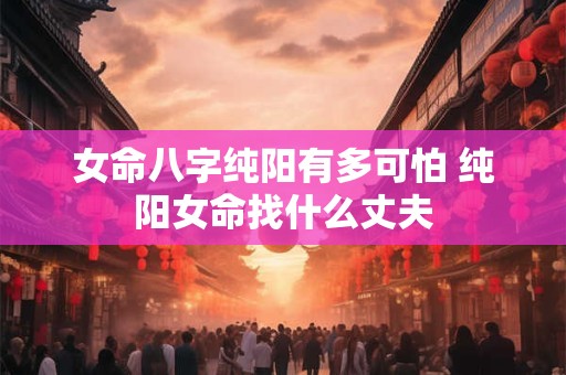 女命八字纯阳有多可怕 纯阳女命找什么丈夫