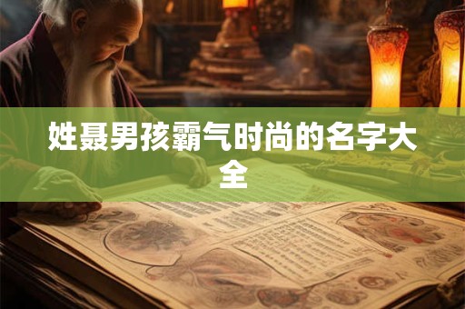 姓聂男孩霸气时尚的名字大全