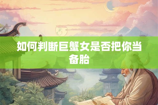 如何判断巨蟹女是否把你当备胎