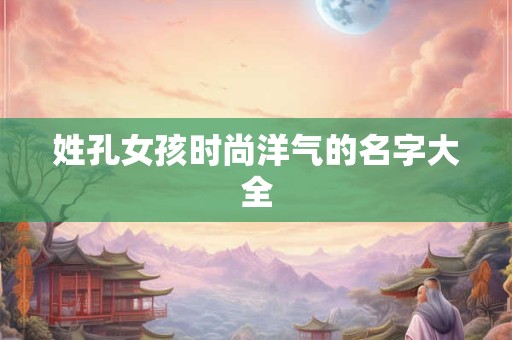 姓孔女孩时尚洋气的名字大全