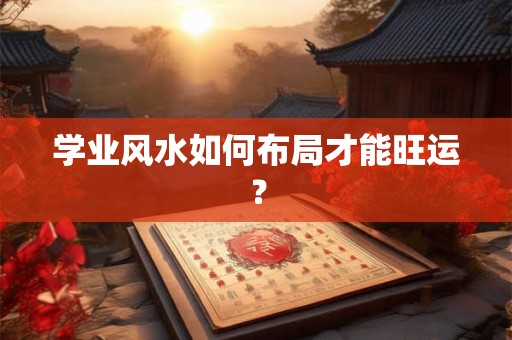 学业风水如何布局才能旺运? 学业风水如何布局才能旺运?