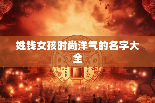 姓钱女孩时尚洋气的名字大全