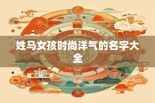 姓马女孩时尚洋气的名字大全