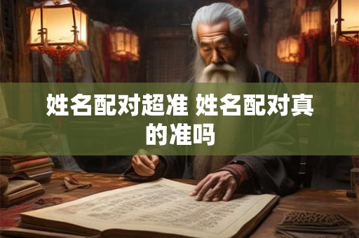 姓名配对超准 姓名配对真的准吗 姓名配对超准 姓名配对真的准吗