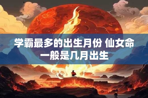 学霸最多的出生月份 仙女命一般是几月出生