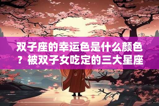 双子座的幸运色是什么颜色？被双子女吃定的三大星座男